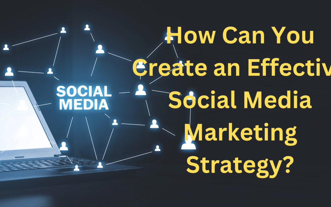 How Can You Create an Effective Social Media Marketing Strategy?